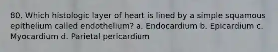 80. Which histologic layer of heart is lined by a simple squamous epithelium called endothelium? a. Endocardium b. Epicardium c. Myocardium d. Parietal pericardium