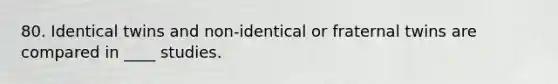 80. Identical twins and non-identical or fraternal twins are compared in ____ studies.