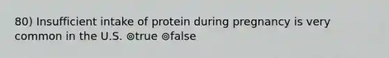 80) Insufficient intake of protein during pregnancy is very common in the U.S. ⊚true ⊚false