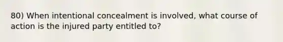 80) When intentional concealment is involved, what course of action is the injured party entitled to?