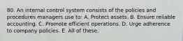 80. An internal control system consists of the policies and procedures managers use to: A. Protect assets. B. Ensure reliable accounting. C. Promote efficient operations. D. Urge adherence to company policies. E. All of these.