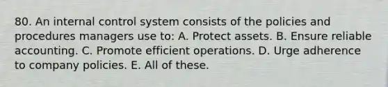 80. An internal control system consists of the policies and procedures managers use to: A. Protect assets. B. Ensure reliable accounting. C. Promote efficient operations. D. Urge adherence to company policies. E. All of these.