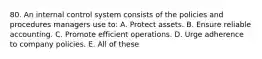 80. An internal control system consists of the policies and procedures managers use to: A. Protect assets. B. Ensure reliable accounting. C. Promote efficient operations. D. Urge adherence to company policies. E. All of these