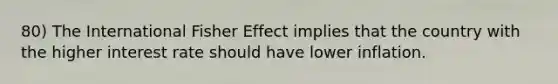 80) The International Fisher Effect implies that the country with the higher interest rate should have lower inflation.