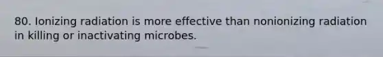 80. Ionizing radiation is more effective than nonionizing radiation in killing or inactivating microbes.