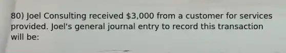 80) Joel Consulting received 3,000 from a customer for services provided. Joel's general journal entry to record this transaction will be: