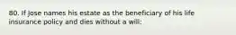 80. If Jose names his estate as the beneficiary of his life insurance policy and dies without a will: