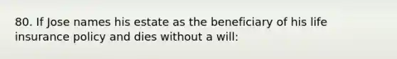 80. If Jose names his estate as the beneficiary of his life insurance policy and dies without a will: