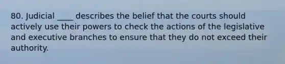 80. Judicial ____ describes the belief that the courts should actively use their powers to check the actions of the legislative and executive branches to ensure that they do not exceed their authority.