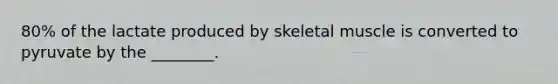 80% of the lactate produced by skeletal muscle is converted to pyruvate by the ________.