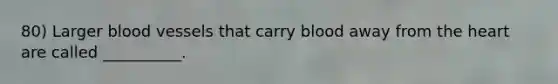 80) Larger blood vessels that carry blood away from the heart are called __________.