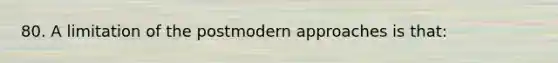 80. A limitation of the postmodern approaches is that: