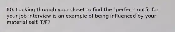 80. Looking through your closet to find the "perfect" outfit for your job interview is an example of being influenced by your material self. T/F?