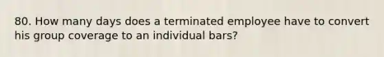 80. How many days does a terminated employee have to convert his group coverage to an individual bars?