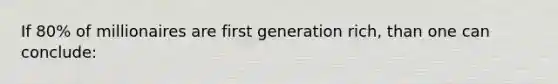 If 80% of millionaires are first generation rich, than one can conclude: