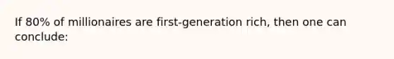 If 80% of millionaires are first-generation rich, then one can conclude: