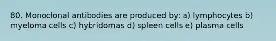 80. Monoclonal antibodies are produced by: a) lymphocytes b) myeloma cells c) hybridomas d) spleen cells e) plasma cells