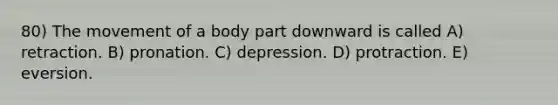 80) The movement of a body part downward is called A) retraction. B) pronation. C) depression. D) protraction. E) eversion.