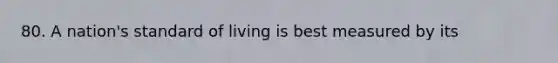 80. A nation's standard of living is best measured by its