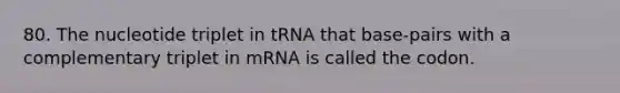 80. The nucleotide triplet in tRNA that base-pairs with a complementary triplet in mRNA is called the codon.