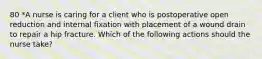 80 *A nurse is caring for a client who is postoperative open reduction and internal fixation with placement of a wound drain to repair a hip fracture. Which of the following actions should the nurse take?