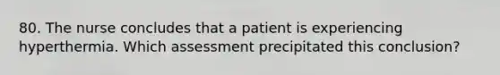 80. The nurse concludes that a patient is experiencing hyperthermia. Which assessment precipitated this conclusion?