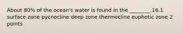 About 80% of the ocean's water is found in the ________.16.1 surface zone pycnocline deep zone thermocline euphotic zone 2 points