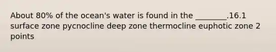 About 80% of the ocean's water is found in the ________.16.1 surface zone pycnocline deep zone thermocline euphotic zone 2 points