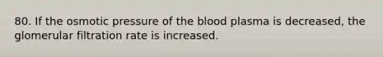 80. If the osmotic pressure of the blood plasma is decreased, the glomerular filtration rate is increased.