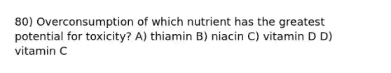 80) Overconsumption of which nutrient has the greatest potential for toxicity? A) thiamin B) niacin C) vitamin D D) vitamin C