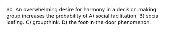 80. An overwhelming desire for harmony in a decision-making group increases the probability of A) social facilitation. B) social loafing. C) groupthink. D) the foot-in-the-door phenomenon.