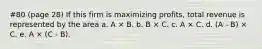 #80 (page 28) If this firm is maximizing profits, total revenue is represented by the area a. A × B. b. B × C. c. A × C. d. (A - B) × C. e. A × (C - Β).