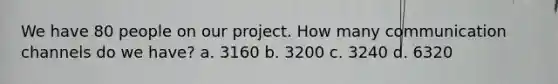 We have 80 people on our project. How many communication channels do we have? a. 3160 b. 3200 c. 3240 d. 6320