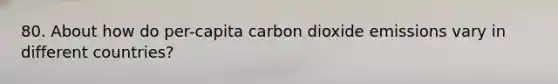 80. About how do per-capita carbon dioxide emissions vary in different countries?