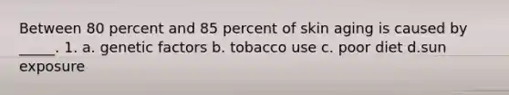 Between 80 percent and 85 percent of skin aging is caused by _____. 1. a. genetic factors b. tobacco use c. poor diet d.sun exposure