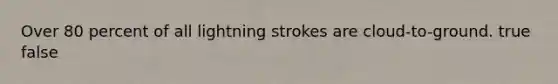 Over 80 percent of all lightning strokes are cloud-to-ground. true false