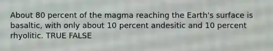 About 80 percent of the magma reaching the Earth's surface is basaltic, with only about 10 percent andesitic and 10 percent rhyolitic. TRUE FALSE