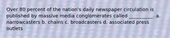 Over 80 percent of the nation's daily newspaper circulation is published by massive media conglomerates called __________. a. narrowcasters b. chains c. broadcasters d. associated press outlets