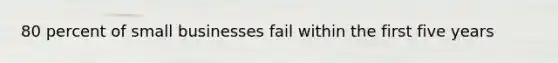 80 percent of small businesses fail within the first five years