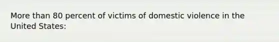 More than 80 percent of victims of domestic violence in the United States: