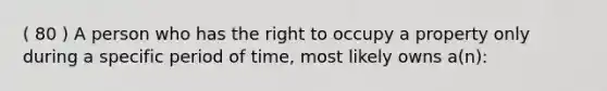 ( 80 ) A person who has the right to occupy a property only during a specific period of time, most likely owns a(n):