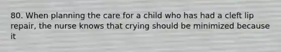 80. When planning the care for a child who has had a cleft lip repair, the nurse knows that crying should be minimized because it