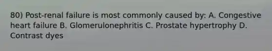 80) Post-renal failure is most commonly caused by: A. Congestive heart failure B. Glomerulonephritis C. Prostate hypertrophy D. Contrast dyes