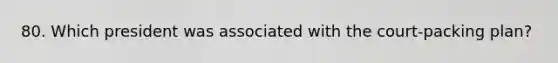 80. Which president was associated with the court-packing plan?