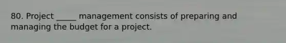 80. Project _____ management consists of preparing and managing the budget for a project.