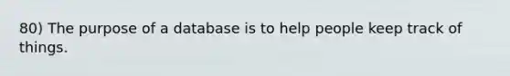 80) The purpose of a database is to help people keep track of things.