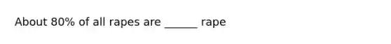 About 80% of all rapes are ______ rape