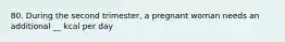 80. During the second trimester, a pregnant woman needs an additional __ kcal per day