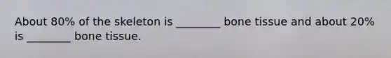 About 80% of the skeleton is ________ bone tissue and about 20% is ________ bone tissue.