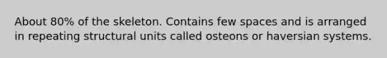 About 80% of the skeleton. Contains few spaces and is arranged in repeating structural units called osteons or haversian systems.